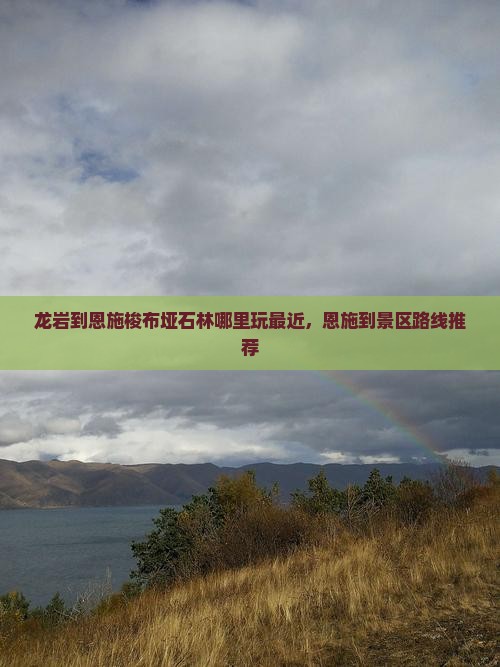 龙岩到恩施梭布垭石林哪里玩最近，恩施到景区路线推荐