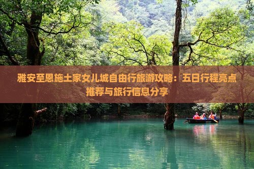 雅安至恩施土家女儿城自由行旅游攻略：五日行程亮点推荐与旅行信息分享