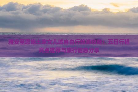 雅安至恩施土家女儿城自由行旅游攻略：五日行程亮点推荐与旅行信息分享