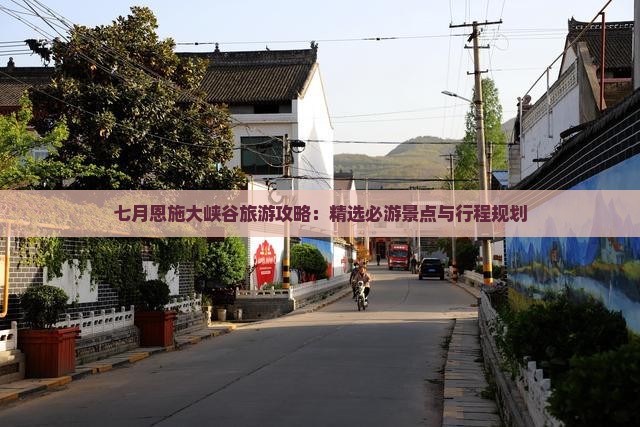 七月恩施大峡谷旅游攻略：精选必游景点与行程规划