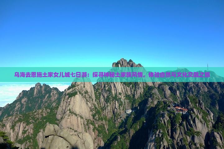 乌海去恩施土家女儿城七日游：探寻神秘土家族风情，体验自然与文化交融之旅