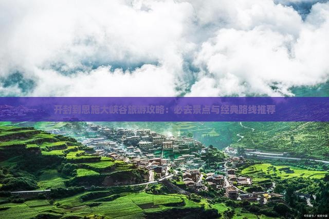 开封到恩施大峡谷旅游攻略：必去景点与经典路线推荐