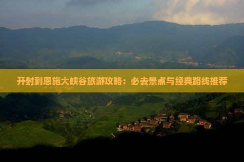 开封到恩施大峡谷旅游攻略：必去景点与经典路线推荐