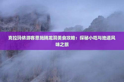 克拉玛依游客恩施腾龙洞美食攻略：探秘小吃与地道风味之旅