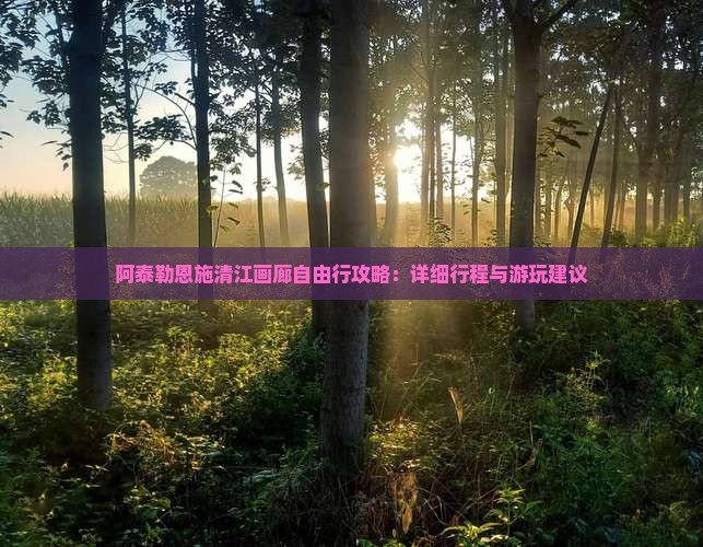 阿泰勒恩施清江画廊自由行攻略：详细行程与游玩建议