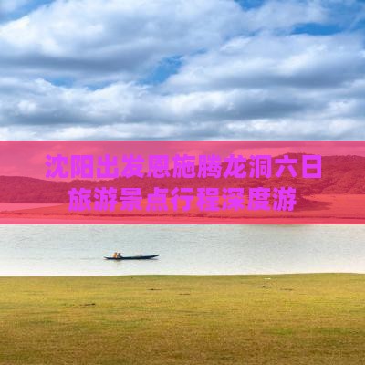 沈阳出发恩施腾龙洞六日旅游景点行程深度游