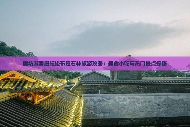 廊坊游客恩施梭布垭石林旅游攻略：美食小吃与热门景点探秘
