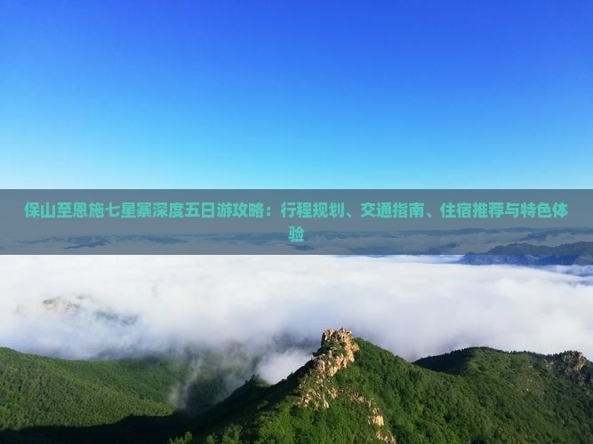 保山至恩施七星寨深度五日游攻略：行程规划、交通指南、住宿推荐与特色体验