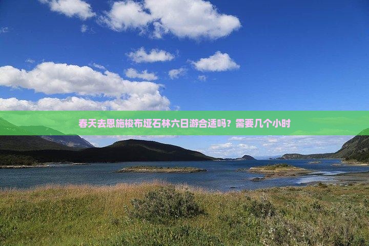 春天去恩施梭布垭石林六日游合适吗？需要几个小时