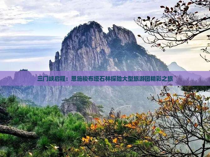 三门峡启程：恩施梭布垭石林探险大型旅游团精彩之旅