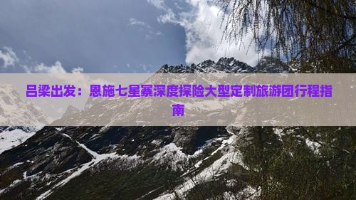 吕梁出发：恩施七星寨深度探险大型定制旅游团行程指南
