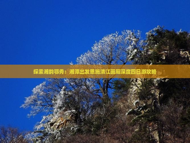 探索湘韵鄂秀：湘潭出发恩施清江画廊深度四日游攻略