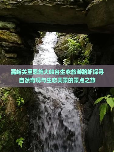 嘉峪关至恩施大峡谷生态旅游路虾探寻自然奇观与生态美景的景点之旅