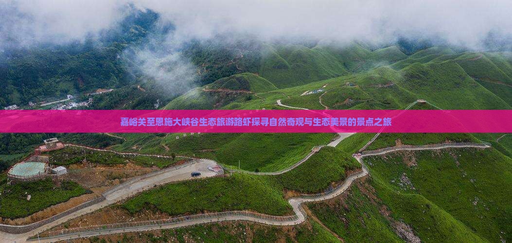嘉峪关至恩施大峡谷生态旅游路虾探寻自然奇观与生态美景的景点之旅