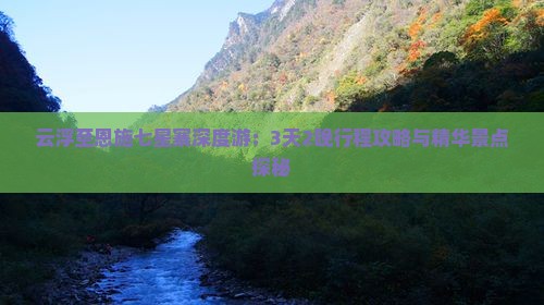 云浮至恩施七星寨深度游：3天2晚行程攻略与精华景点探秘