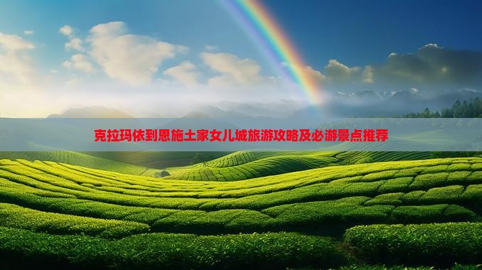 克拉玛依到恩施土家女儿城旅游攻略及必游景点推荐