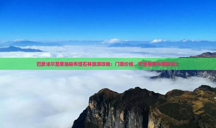 巴彦淖尔至恩施梭布垭石林旅游攻略：门票价格、交通指南与游玩贴士