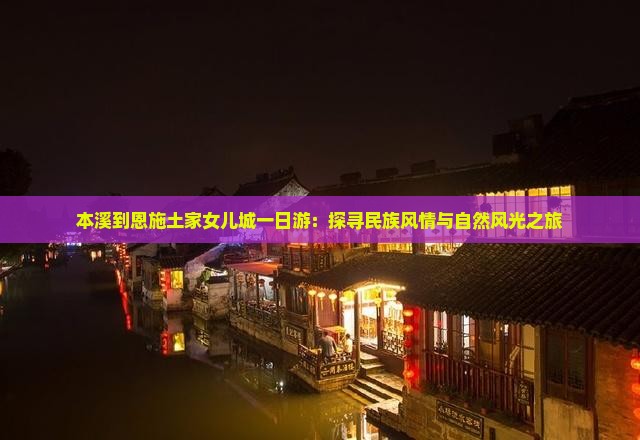 本溪到恩施土家女儿城一日游：探寻民族风情与自然风光之旅