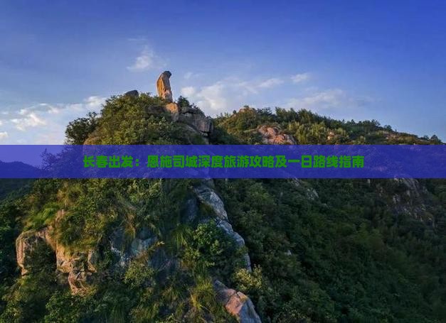 长春出发：恩施司城深度旅游攻略及一日路线指南