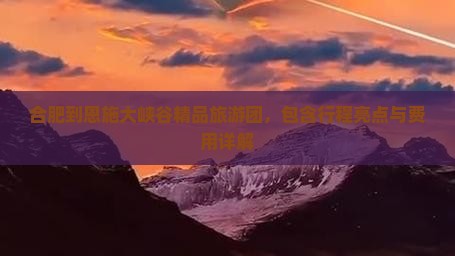 合肥到恩施大峡谷精品旅游团,包含行程亮点与费用详解 合肥到恩施大峡谷精品旅游团,包含行程亮点与费用详解