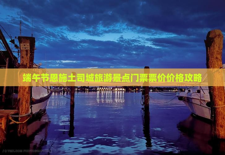 端午节恩施土司城旅游景点门票票价价格攻略