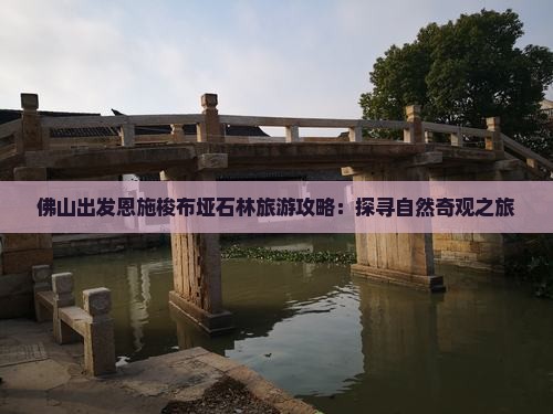 佛山出发恩施梭布垭石林旅游攻略：探寻自然奇观之旅