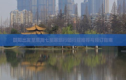 邵阳出发至恩施七星寨旅行团行程推荐与预订指南