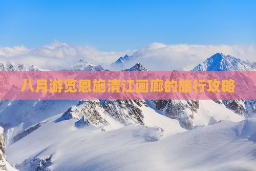 八月游览恩施清江画廊的旅行攻略