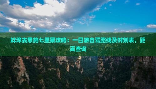 蚌埠去恩施七星寨攻略：一日游自驾路线及时刻表，距离查询