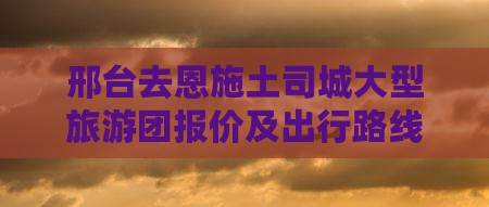 邢台去恩施土司城大型旅游团报价及出行路线