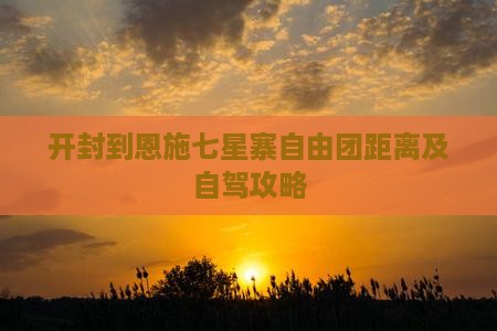 开封到恩施七星寨自由团距离及自驾攻略