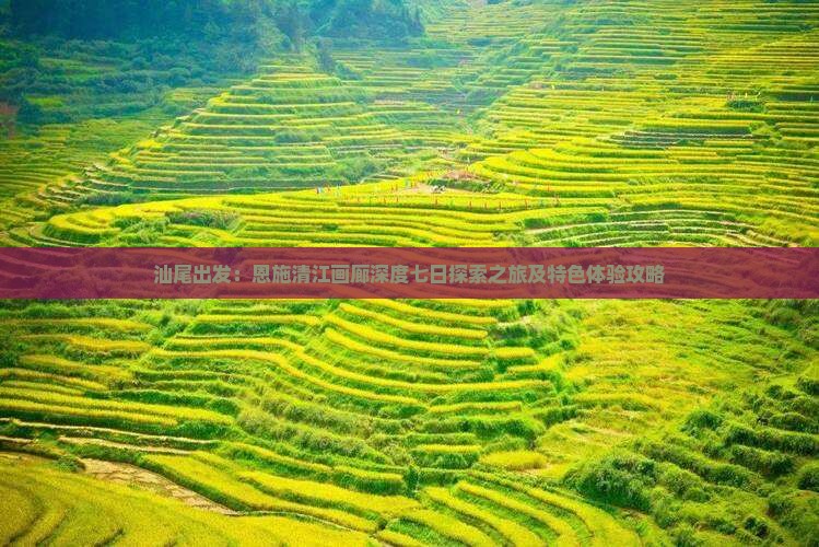 汕尾出发：恩施清江画廊深度七日探索之旅及特色体验攻略