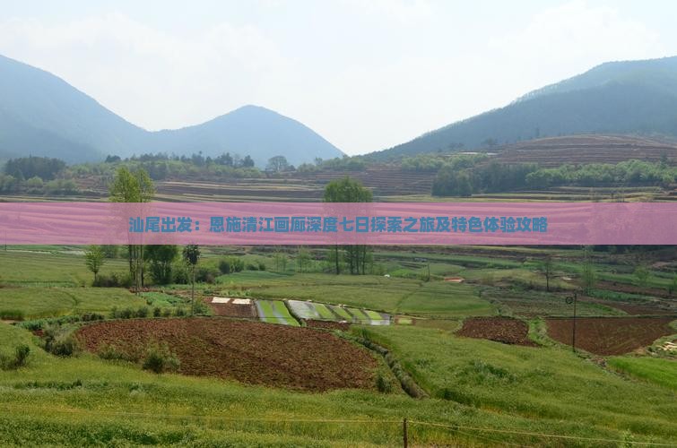 汕尾出发：恩施清江画廊深度七日探索之旅及特色体验攻略