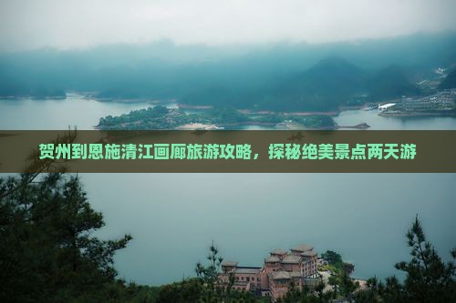 贺州到恩施清江画廊旅游攻略，探秘绝美景点两天游