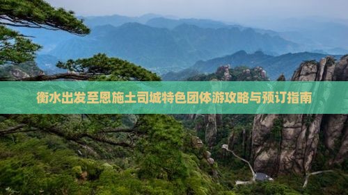 衡水出发至恩施土司城特色团体游攻略与预订指南