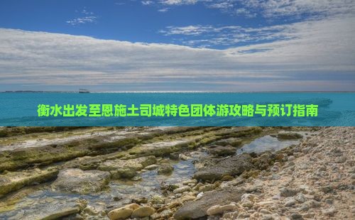 衡水出发至恩施土司城特色团体游攻略与预订指南