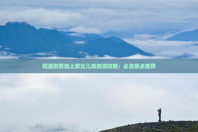 昭通到恩施土家女儿城旅游攻略：必去景点推荐