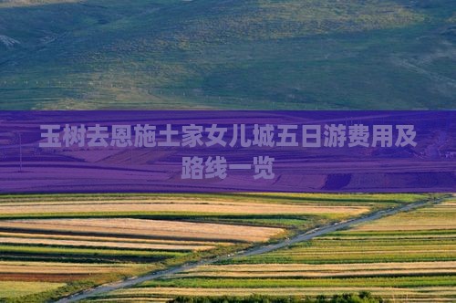 玉树去恩施土家女儿城五日游费用及路线一览