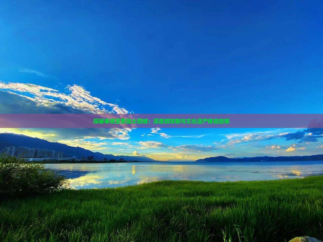 探秘孝感至恩施土司城：深度游攻略与文化遗产体验指南