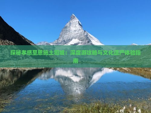 探秘孝感至恩施土司城：深度游攻略与文化遗产体验指南