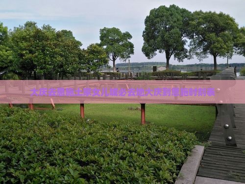大庆去恩施土家女儿城必去地大庆到恩施时刻表