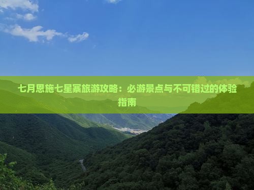 七月恩施七星寨旅游攻略：必游景点与不可错过的体验指南