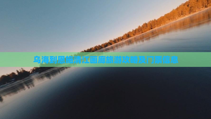 乌海到恩施清江画廊旅游攻略及门票信息