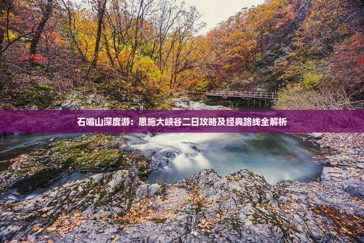 石嘴山深度游：恩施大峡谷二日攻略及经典路线全解析
