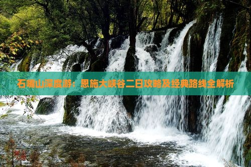 石嘴山深度游：恩施大峡谷二日攻略及经典路线全解析