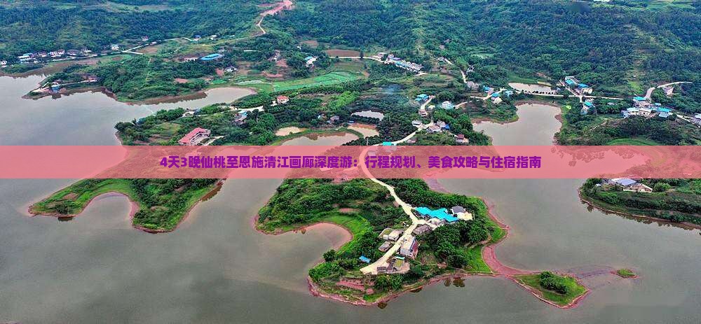 4天3晚仙桃至恩施清江画廊深度游：行程规划、美食攻略与住宿指南