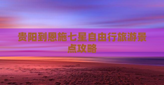贵阳到恩施七星自由行旅游景点攻略