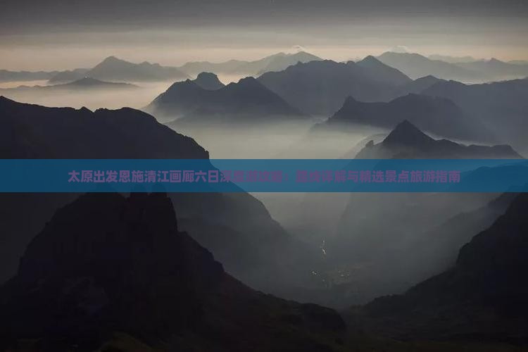 太原出发恩施清江画廊六日深度游攻略：路线详解与精选景点旅游指南
