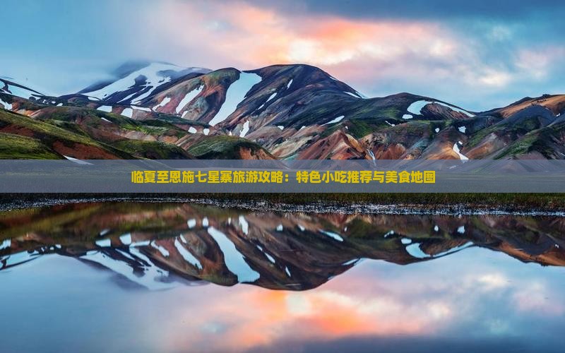 临夏至恩施七星寨旅游攻略：特色小吃推荐与美食地图