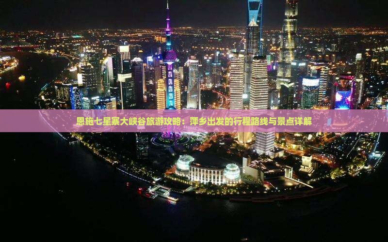 恩施七星寨大峡谷旅游攻略：萍乡出发的行程路线与景点详解